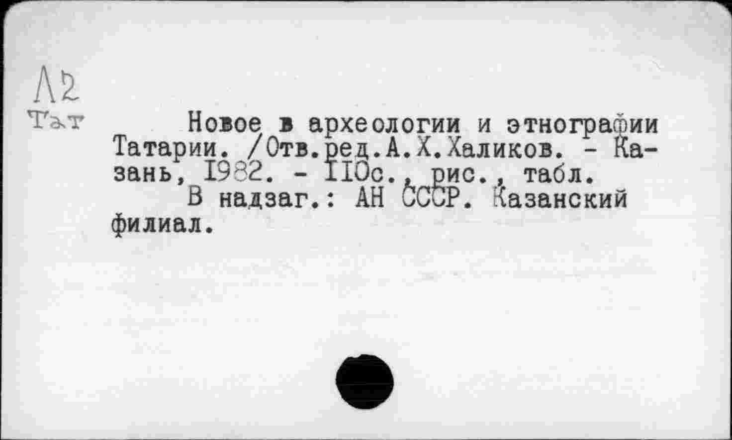 ﻿Тзгг Новое в археологии и этнографии Татарии. /Отв.ред.А.Х.Халиков. - Казань, 1982. - 110с., рис., табл.
В надзаг.: АН СССР, казанский филиал.